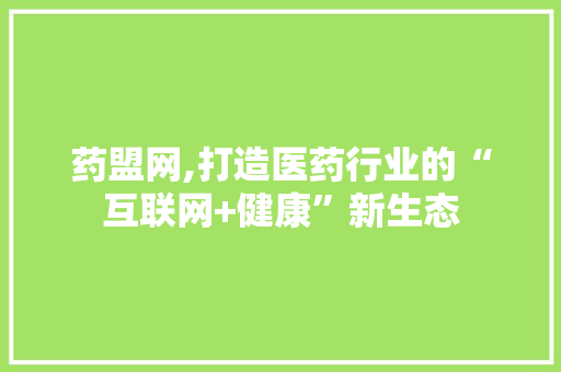 药盟网,打造医药行业的“互联网+健康”新生态