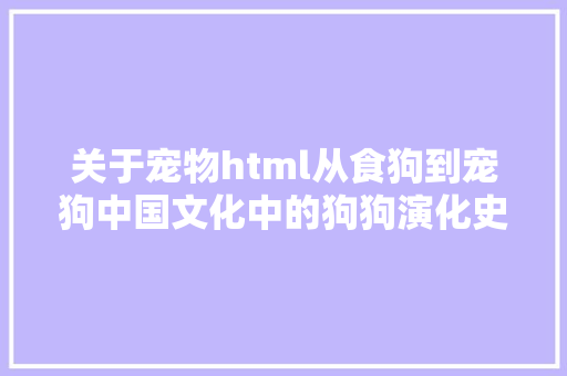 关于宠物html从食狗到宠狗中国文化中的狗狗演化史 Node.js