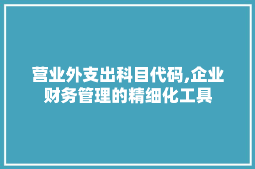 营业外支出科目代码,企业财务管理的精细化工具