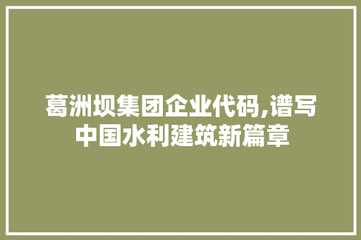 葛洲坝集团企业代码,谱写中国水利建筑新篇章