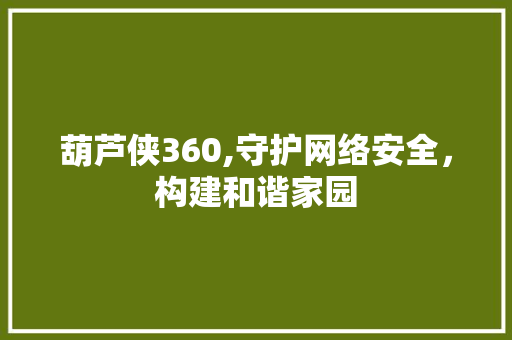 葫芦侠360,守护网络安全，构建和谐家园