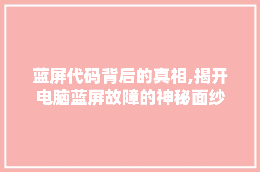 蓝屏代码背后的真相,揭开电脑蓝屏故障的神秘面纱