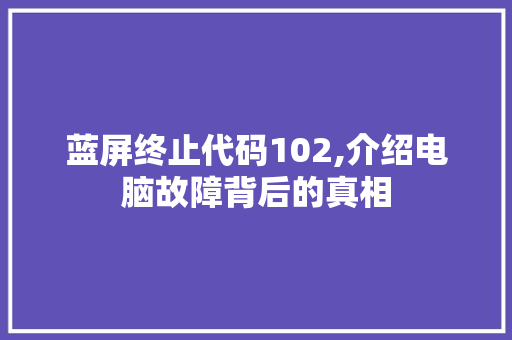 蓝屏终止代码102,介绍电脑故障背后的真相