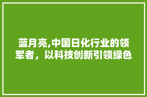 蓝月亮,中国日化行业的领军者，以科技创新引领绿色生活新风尚