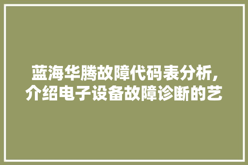 蓝海华腾故障代码表分析,介绍电子设备故障诊断的艺术