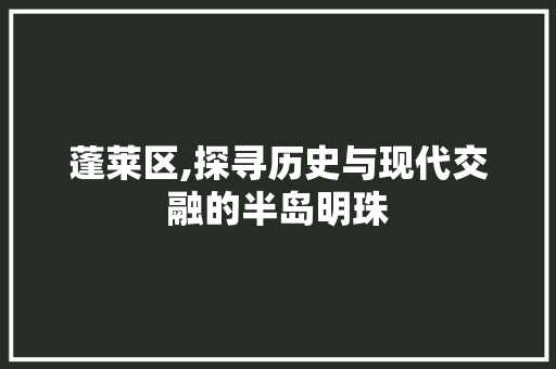 蓬莱区,探寻历史与现代交融的半岛明珠