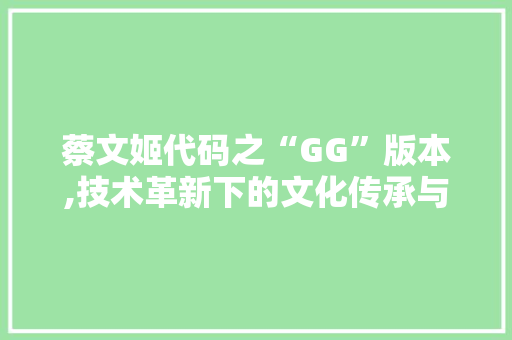 蔡文姬代码之“GG”版本,技术革新下的文化传承与创新