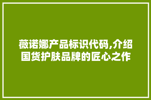 薇诺娜产品标识代码,介绍国货护肤品牌的匠心之作