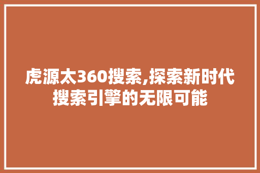 虎源太360搜索,探索新时代搜索引擎的无限可能