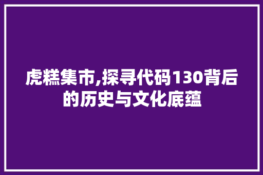 虎糕集市,探寻代码130背后的历史与文化底蕴