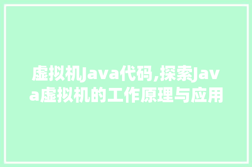 虚拟机Java代码,探索Java虚拟机的工作原理与应用