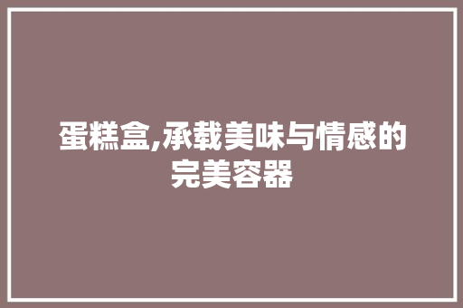 蛋糕盒,承载美味与情感的完美容器