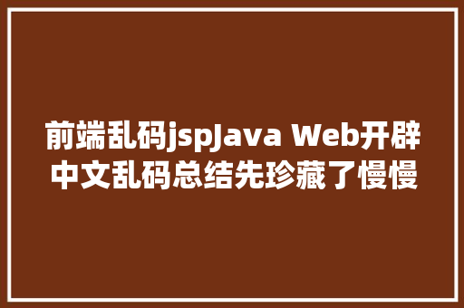 前端乱码jspJava Web开辟中文乱码总结先珍藏了慢慢看 PHP