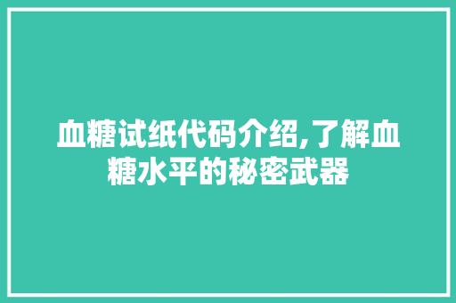 血糖试纸代码介绍,了解血糖水平的秘密武器