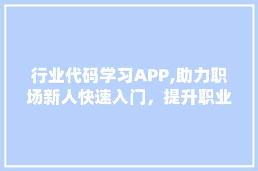 行业代码学习APP,助力职场新人快速入门，提升职业技能