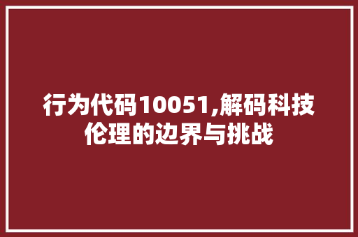 行为代码10051,解码科技伦理的边界与挑战