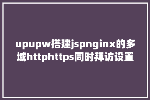 upupw搭建jspnginx的多域httphttps同时拜访设置装备摆设及http重定向https Python