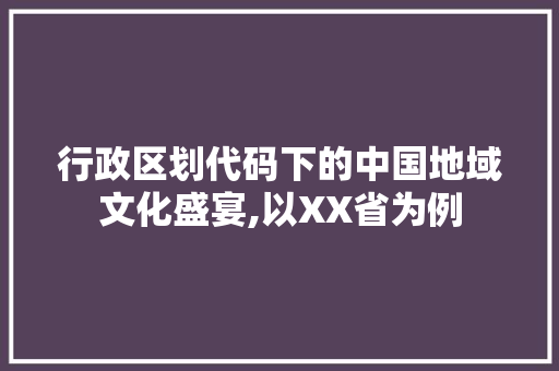 行政区划代码下的中国地域文化盛宴,以XX省为例