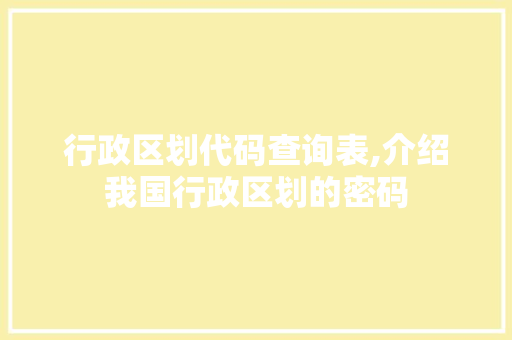 行政区划代码查询表,介绍我国行政区划的密码