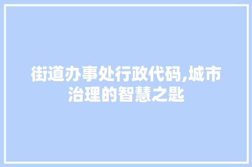 街道办事处行政代码,城市治理的智慧之匙