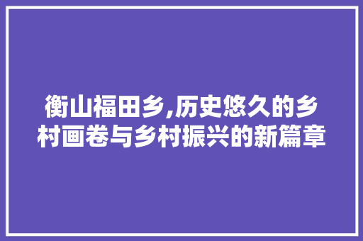 衡山福田乡,历史悠久的乡村画卷与乡村振兴的新篇章