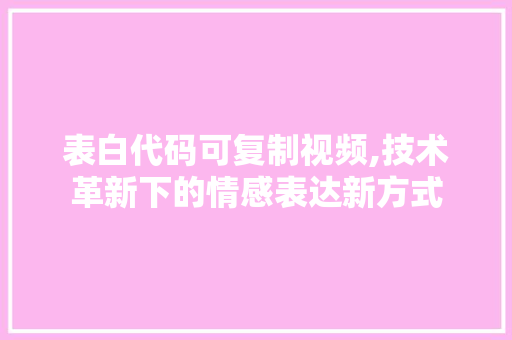 表白代码可复制视频,技术革新下的情感表达新方式