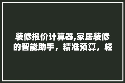 装修报价计算器,家居装修的智能助手，精准预算，轻松装修