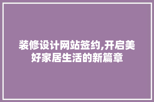 装修设计网站签约,开启美好家居生活的新篇章