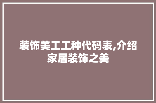 装饰美工工种代码表,介绍家居装饰之美