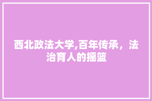 西北政法大学,百年传承，法治育人的摇篮