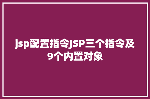 jsp配置指令JSP三个指令及9个内置对象 Node.js