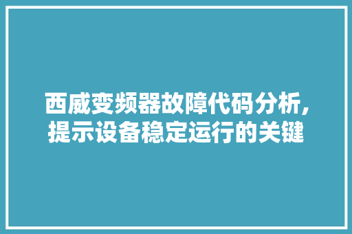 西威变频器故障代码分析,提示设备稳定运行的关键