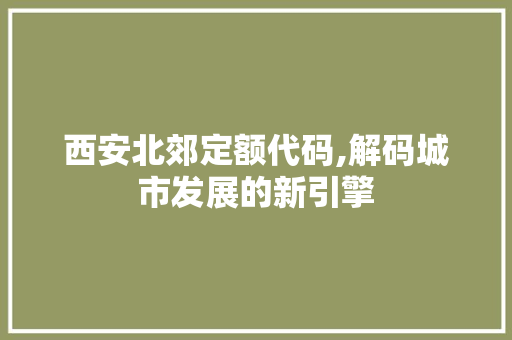 西安北郊定额代码,解码城市发展的新引擎