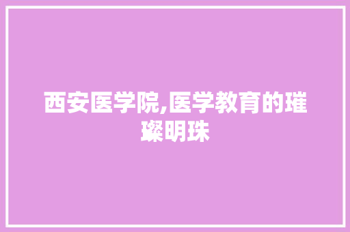 西安医学院,医学教育的璀璨明珠