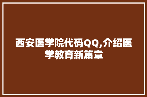 西安医学院代码QQ,介绍医学教育新篇章