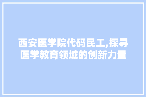 西安医学院代码民工,探寻医学教育领域的创新力量