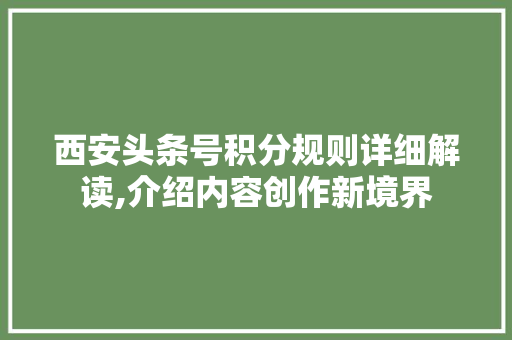 西安头条号积分规则详细解读,介绍内容创作新境界