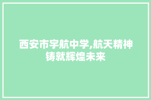 西安市宇航中学,航天精神铸就辉煌未来