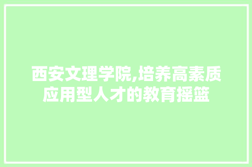 西安文理学院,培养高素质应用型人才的教育摇篮