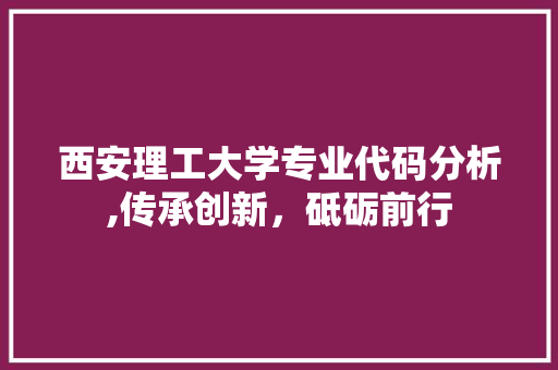 西安理工大学专业代码分析,传承创新，砥砺前行