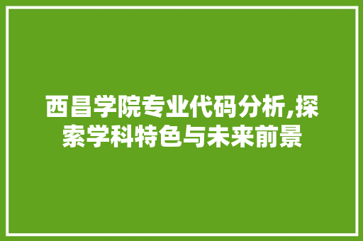 西昌学院专业代码分析,探索学科特色与未来前景