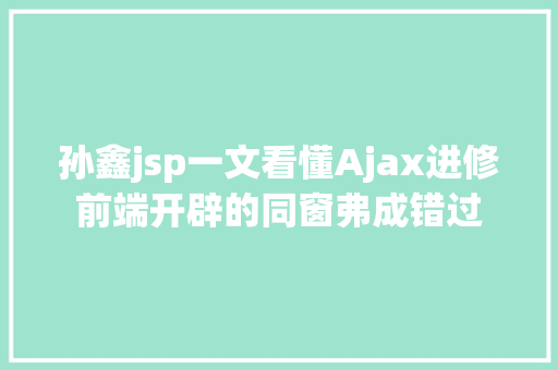 孙鑫jsp一文看懂Ajax进修前端开辟的同窗弗成错过 Bootstrap