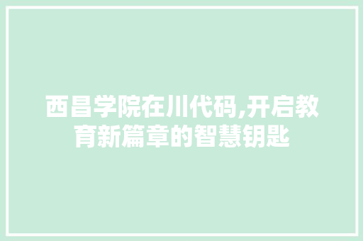 西昌学院在川代码,开启教育新篇章的智慧钥匙