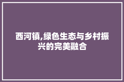 西河镇,绿色生态与乡村振兴的完美融合