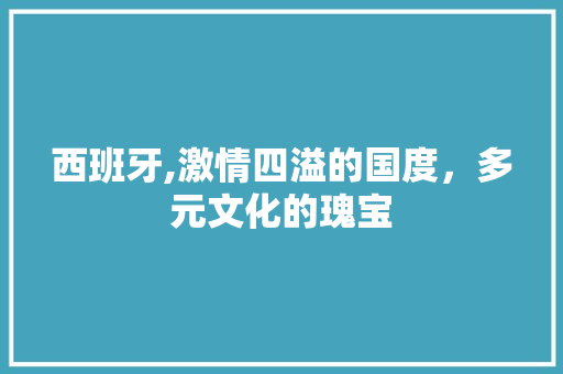 西班牙,激情四溢的国度，多元文化的瑰宝