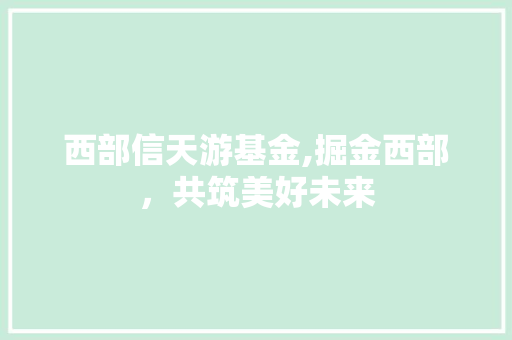 西部信天游基金,掘金西部，共筑美好未来