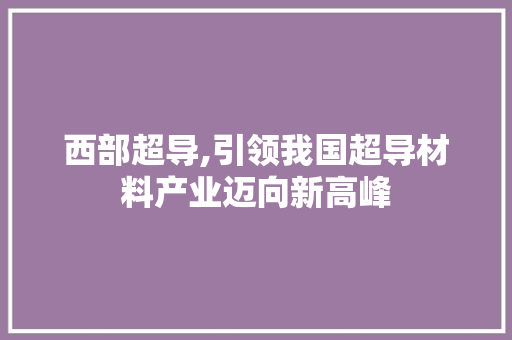 西部超导,引领我国超导材料产业迈向新高峰