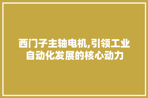 西门子主轴电机,引领工业自动化发展的核心动力