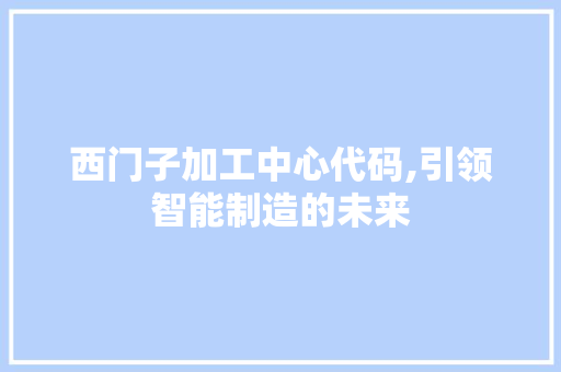 西门子加工中心代码,引领智能制造的未来