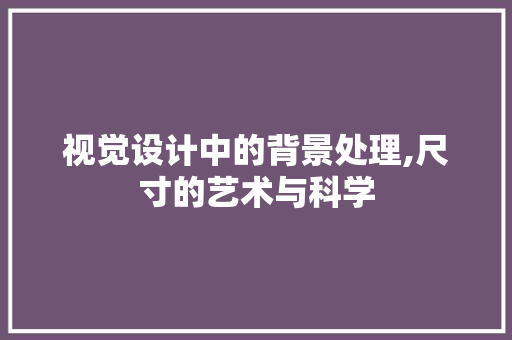 视觉设计中的背景处理,尺寸的艺术与科学